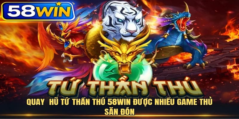 Quay hũ tứ thần thú 58WIN được nhiều game thủ săn đón